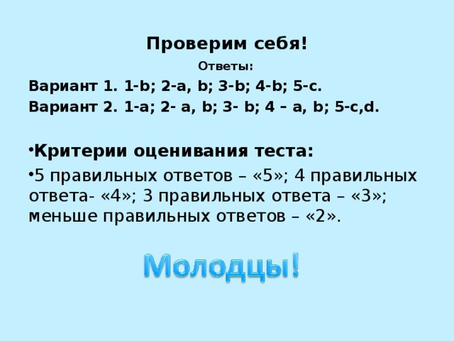 Проверим себя! Ответы: Вариант 1. 1- b ; 2- a , b ; 3- b ; 4- b ; 5- c . Вариант 2. 1- a ; 2- a , b ; 3- b ; 4 – a , b ; 5- c , d .  Критерии оценивания теста: 5 правильных ответов – «5»; 4 правильных ответа- «4»; 3 правильных ответа – «3»; меньше правильных ответов – «2». 