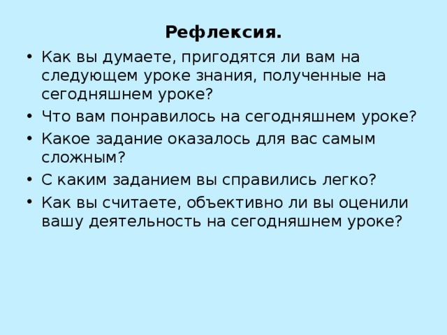 Рефлексия. Как вы думаете, пригодятся ли вам на следующем уроке знания, полученные на сегодняшнем уроке? Что вам понравилось на сегодняшнем уроке? Какое задание оказалось для вас самым сложным? С каким заданием вы справились легко? Как вы считаете, объективно ли вы оценили вашу деятельность на сегодняшнем уроке?    