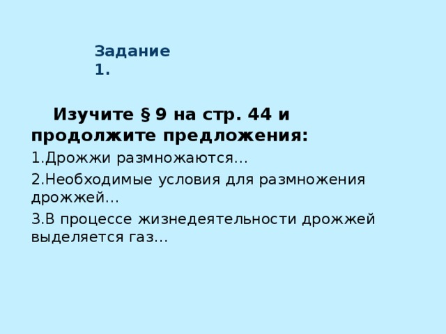  Задание 1.    Изучите § 9 на стр. 44 и продолжите предложения: Дрожжи размножаются… Необходимые условия для размножения дрожжей… В процессе жизнедеятельности дрожжей выделяется газ… 