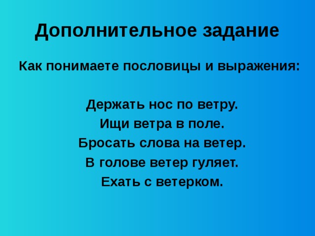 Дополнительное задание Как понимаете пословицы и выражения:  Держать нос по ветру. Ищи ветра в поле. Бросать слова на ветер. В голове ветер гуляет. Ехать с ветерком.   