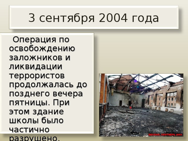 3 сентября 2004 года  Операция по освобождению заложников и ликвидации террористов продолжалась до позднего вечера пятницы. При этом здание школы было частично разрушено.   
