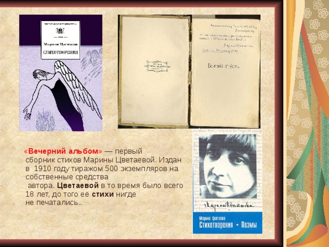  « Вечерний   альбом » — первый сборник стихов Марины Цветаевой. Издан в  1910 году тиражом 500 экземпляров на собственные средства  автора.  Цветаевой  в то время было всего 18 лет, до того её  стихи  нигде не печатались. .   