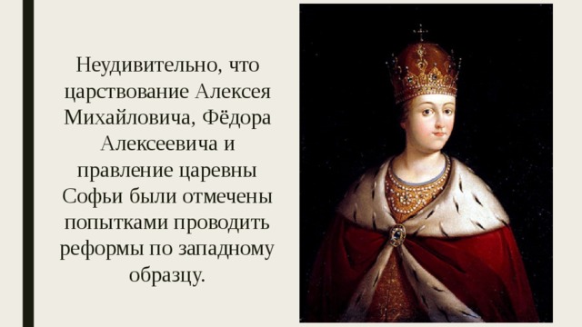 Неудивительно, что царствование Алексея Михайловича, Фёдора Алексеевича и правление царевны Софьи были отмечены попытками проводить реформы по западному образцу. 