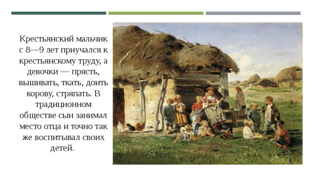 Крестьянский мальчик с 8—9 лет приучался к крестьянскому труду, а девочки — прясть, вышивать, ткать, доить корову, стряпать. В традиционном обществе сын занимал место отца и точно так же воспитывал своих детей. 