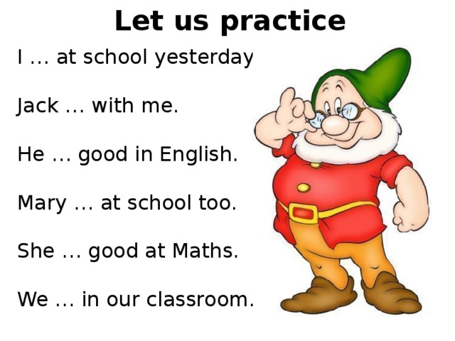 Let us practice I … at school yesterday. Jack … with me. He … good in English. Mary … at school too. She … good at Maths. We … in our classroom. 