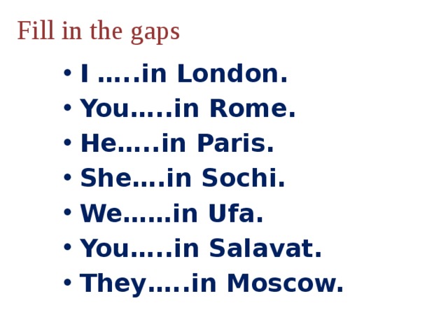 Fill in the gaps I …..in London. You…..in Rome. He…..in Paris. She….in Sochi. We……in Ufa. You…..in Salavat. They…..in Moscow. 