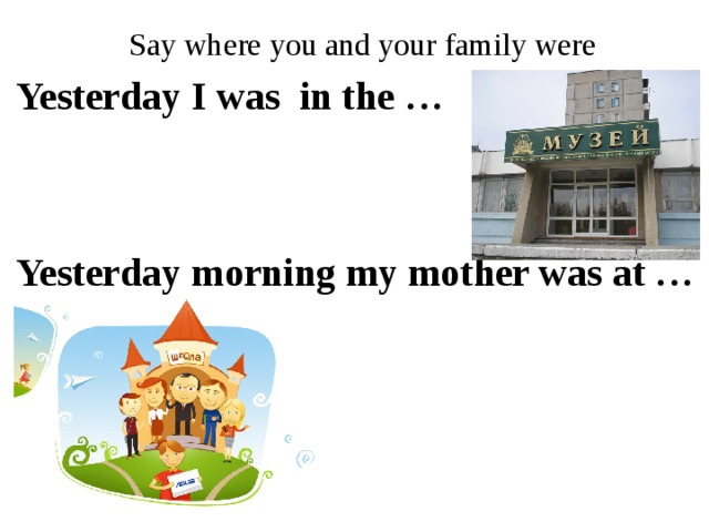 Say where you and your family were Yesterday I was in the … Yesterday morning my mother was at … 