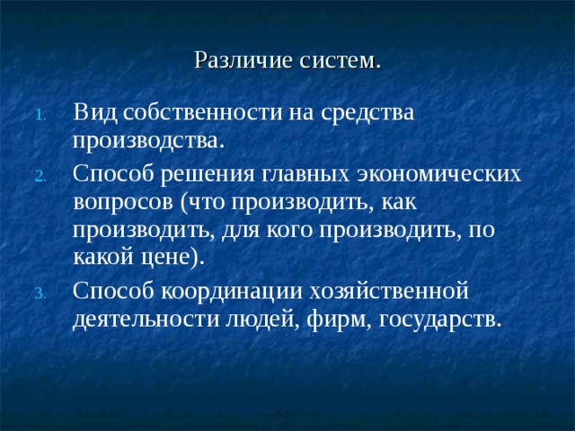 Различие систем. Вид собственности на средства производства. Способ решения главных экономических вопросов (что производить, как производить, для кого производить, по какой цене). Способ координации хозяйственной деятельности людей, фирм, государств. 