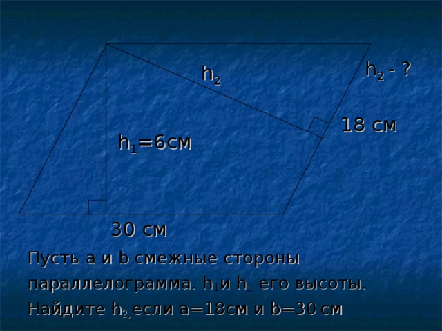 h 1 =6см 30 см  h 2 - ? h 2 18 см Пусть a и b смежные стороны параллелограмма. h 1 и h 2  его высоты. Найдите h 2 , если a=18 см и b=30  см 
