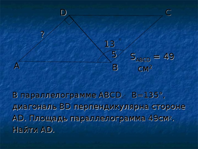 D С ? 135 S АВС D = 49 см 2 A В В параллелограмме АВС D   В=135 ° , диагональ В D перпендикулярна стороне А D . Площадь параллелограмма 49см 2 . Найти А D . 