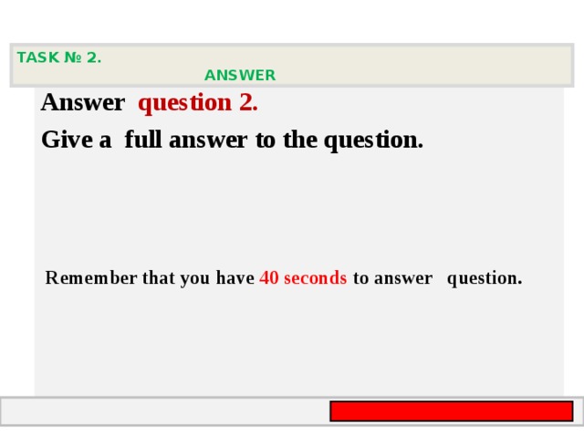 TASK № 2.  ANSWER  А nswer question  2 .  Give а full answer to the question.   Remember that you have 4 0 seconds to answer  question.