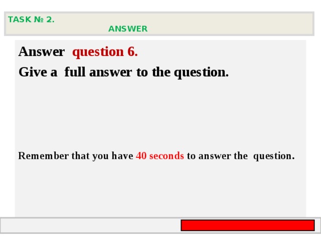 TASK № 2.  ANSWER  А nswer question  6 .  Give а full answer to the question.   Remember that you have 40 seconds to answer the  question.