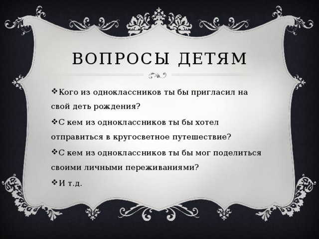 Вопросы детям Кого из одноклассников ты бы пригласил на свой деть рождения? С кем из одноклассников ты бы хотел отправиться в кругосветное путешествие? С кем из одноклассников ты бы мог поделиться своими личными переживаниями? И т.д. 