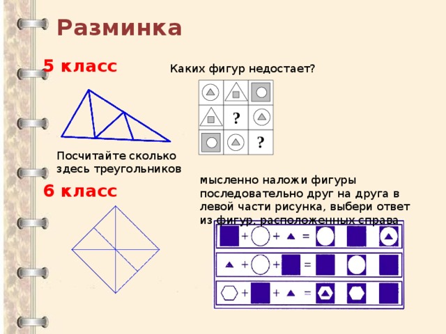 Разминка 5 класс Каких фигур недостает? Посчитайте сколько здесь треугольников мысленно наложи фигуры последовательно друг на друга в левой части рисунка, выбери ответ из фигур, расположенных справа 6 класс