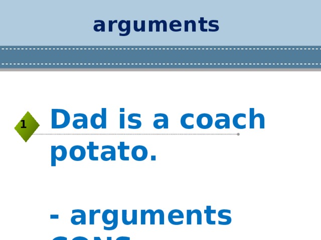 arguments Dad is a coach potato.  - arguments CONS    1 
