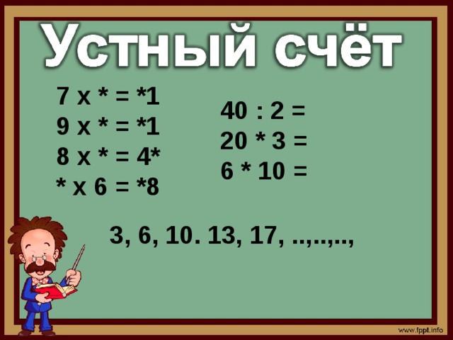 7 х * = *1 9 х * = *1 8 х * = 4* * х 6 = *8 40 : 2 = 20 * 3 = 6 * 10 = 3, 6, 10. 13, 17, ..,..,.., 