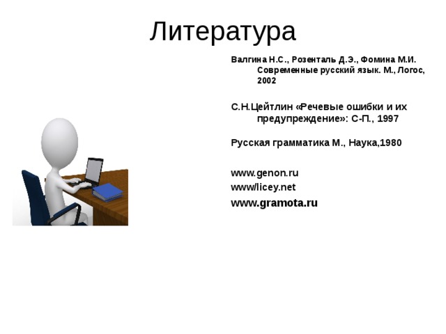 Литература Валгина Н.С., Розенталь Д.Э., Фомина М.И. Современные русский язык. М., Логос, 2002 С.Н.Цейтлин «Речевые ошибки и их предупреждение»: С-П., 1997 Русская грамматика М., Наука,1980 www.genon.ru www/licey.net www.gramota.ru