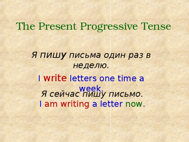 The Present Progressive Tense Я пишу письма один раз в неделю. I write letters one time a week. Я сейчас пишу письмо. I am writing a letter now . 