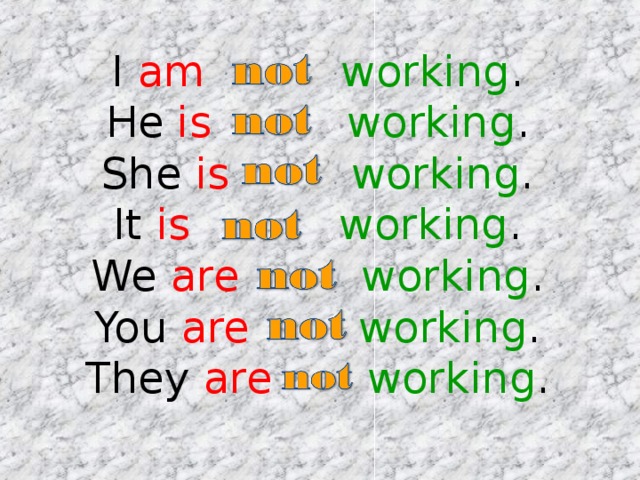 I am   working .  He is   working .  She is   working .  It is   working .  We are   working .  You are   working .  They are   working . 