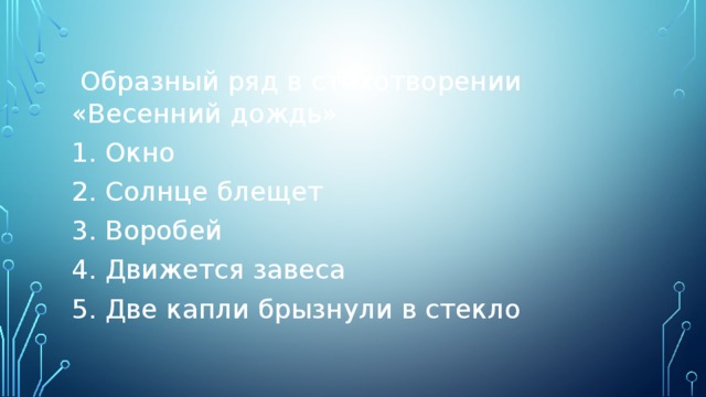  Образный ряд в стихотворении «Весенний дождь» 1. Окно 2. Солнце блещет 3. Воробей 4. Движется завеса 5. Две капли брызнули в стекло 