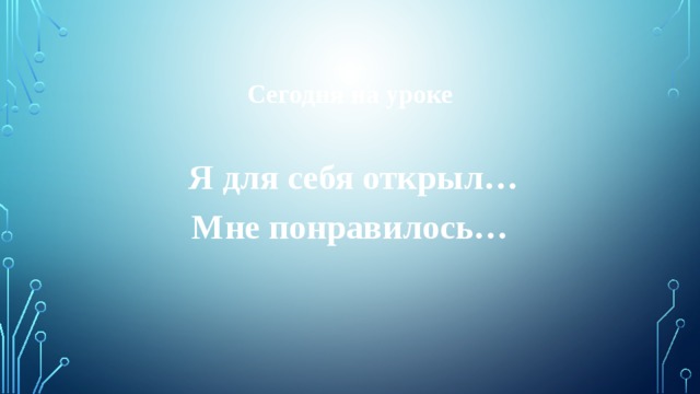 Сегодня на уроке   Я для себя открыл… Мне понравилось… 