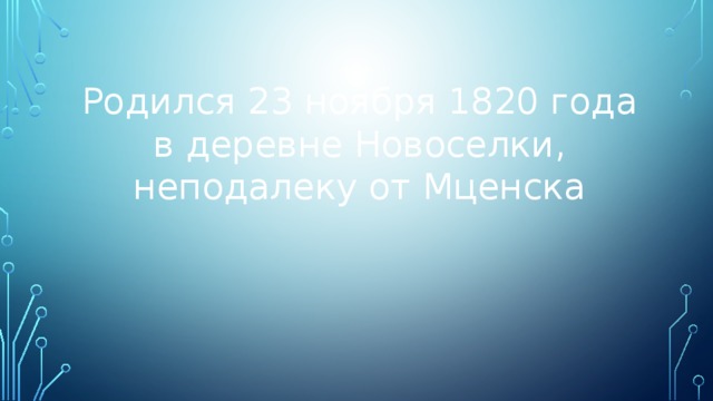 Родился 23 ноября 1820 года в деревне Новоселки, неподалеку от Мценска 