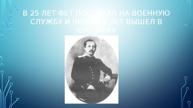 В 25 лет фет поступил на военную службу и через 13 лет вышел в отставку 