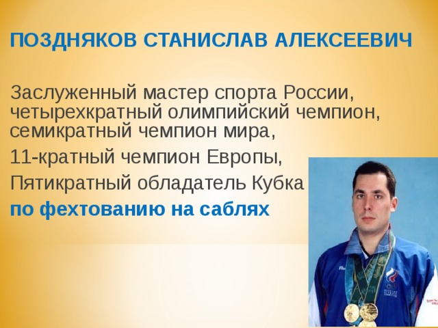 ПОЗДНЯКОВ СТАНИСЛАВ АЛЕКСЕЕВИЧ Заслуженный мастер спорта России, четырехкратный олимпийский чемпион, семикратный чемпион мира, 11-кратный чемпион Европы, Пятикратный обладатель Кубка мира по фехтованию на саблях 