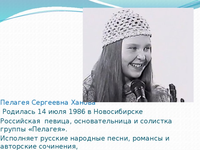 Пелагея Сергеевна Ханова  Родилась 14 июля 1986 в Новосибирске Российская певица, основательница и солистка группы «Пелагея». Исполняет русские народные песни, романсы и авторские сочинения, 