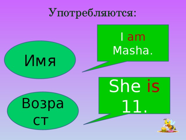 Употребляются: I am Masha. Имя She is 11. Возраст 