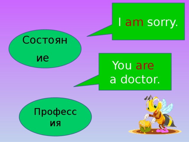 I am sorry. Состояние  You are  a doctor. Профессия 