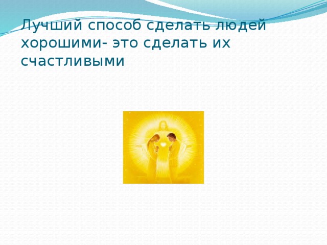 Лучший способ сделать людей хорошими- это сделать их счастливыми   
