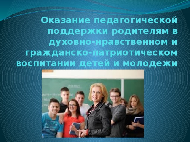 Оказание педагогической поддержки родителям в духовно-нравственном и гражданско-патриотическом воспитании детей и молодежи 