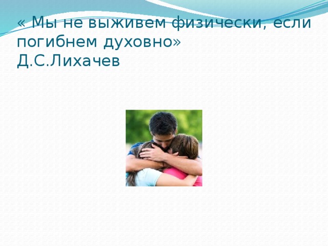 « Мы не выживем физически, если погибнем духовно»  Д.С.Лихачев 