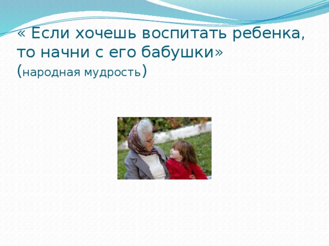 « Если хочешь воспитать ребенка, то начни с его бабушки»  ( народная мудрость ) 
