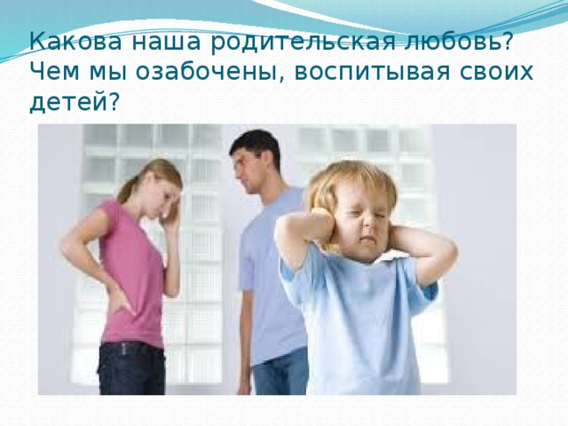 Какова наша родительская любовь?  Чем мы озабочены, воспитывая своих детей? 