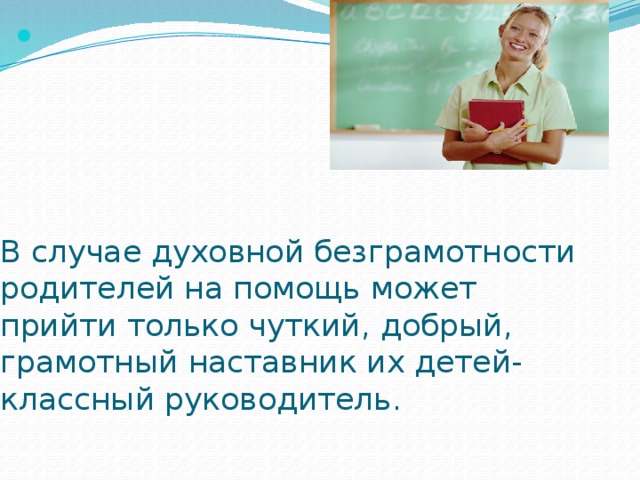 В случае духовной безграмотности родителей на помощь может прийти только чуткий, добрый, грамотный наставник их детей- классный руководитель. 