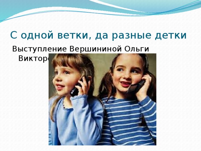 С одной ветки, да разные детки Выступление Вершининой Ольги Викторовны 