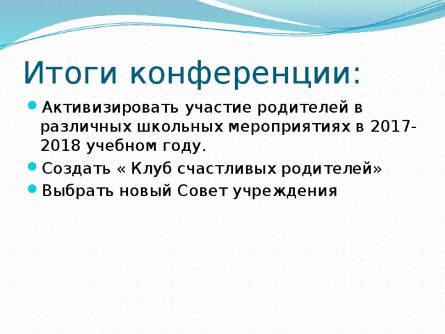 Итоги конференции: Активизировать участие родителей в различных школьных мероприятиях в 2017-2018 учебном году. Создать « Клуб счастливых родителей» Выбрать новый Совет учреждения 
