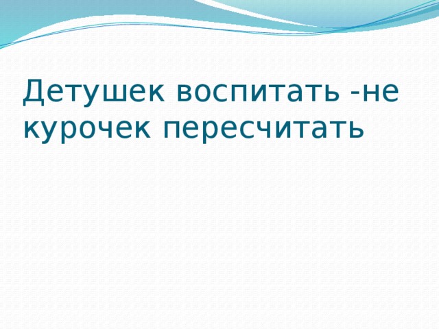 Детушек воспитать -не курочек пересчитать 