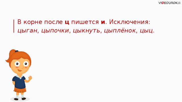 В корне после ц пишется и . Исключения: цыган , цыпочки , цыкнуть , цыплёнок , цыц .