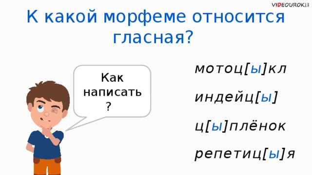 К какой морфеме относится гласная? мотоц[ ы ]кл Как написать? индейц[ ы ] ц[ ы ]плёнок репетиц[ ы ]я