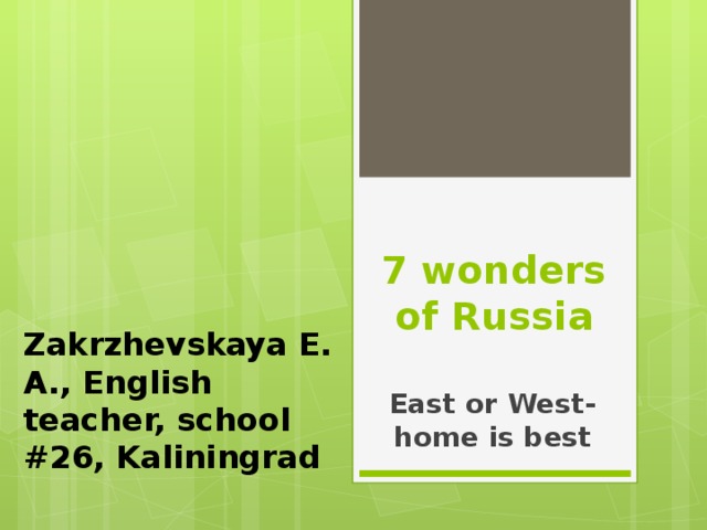 7 wonders of Russia Zakrzhevskaya E. A., English teacher, school #26, Kaliningrad East or West-home is best 