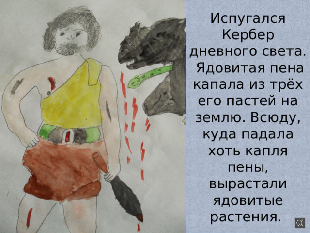 Испугался Кербер дневного света. Ядовитая пена капала из трёх его пастей на землю. Всюду, куда падала хоть капля пены, вырастали ядовитые растения. 