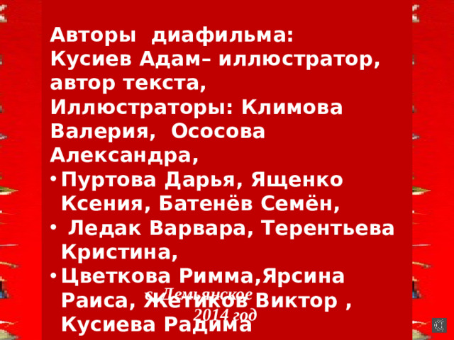 Авторы диафильма: Кусиев Адам– иллюстратор, автор текста, Иллюстраторы: Климова Валерия, Ососова Александра, Пуртова Дарья, Ященко Ксения, Батенёв Семён,  Ледак Варвара, Терентьева Кристина, Цветкова Римма,Ярсина Раиса, Жетиков Виктор , Кусиева Радима  с. Демьянское  2014 год  