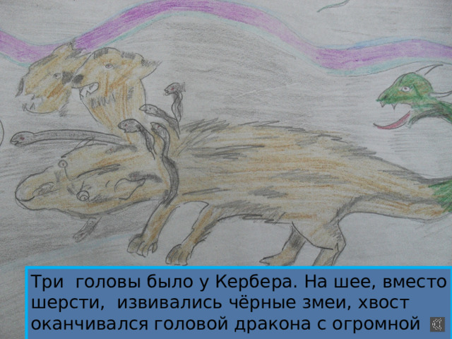 Три головы было у Кербера. На шее, вместо шерсти, извивались чёрные змеи, хвост оканчивался головой дракона с огромной пастью. 