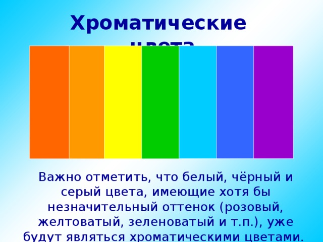 Хроматические  цвета Важно отметить, что белый, чёрный и серый цвета, имеющие хотя бы незначительный оттенок (розовый, желтоватый, зеленоватый и т.п.), уже будут являться хроматическими цветами. 