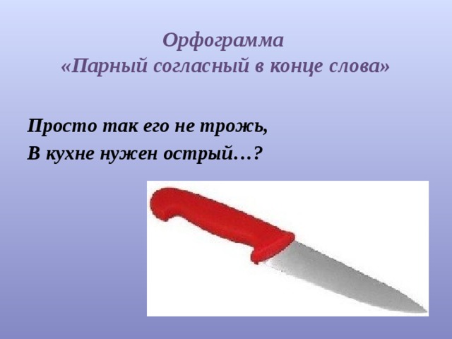 Орфограмма  «Парный согласный в конце слова» Просто так его не трожь, В кухне нужен острый…? 