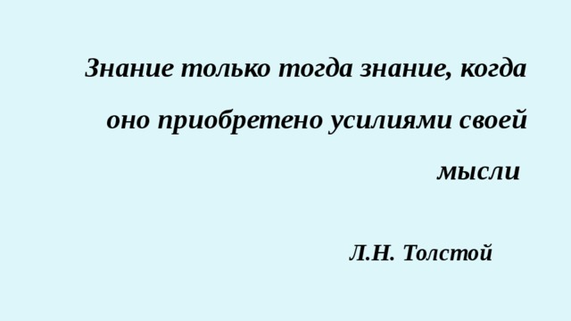  Знание только тогда знание, когда оно приобретено усилиями своей мысли   Л.Н. Толстой 