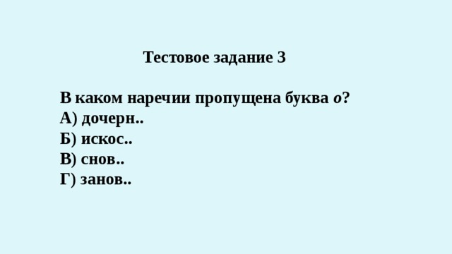 Тестовое задание 3  В каком наречии пропущена буква о ? А) дочерн.. Б) искос.. В) снов.. Г) занов.. 